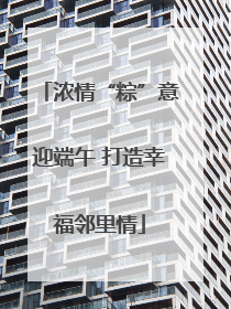 浓情“粽”意迎端午 打造幸福邻里情